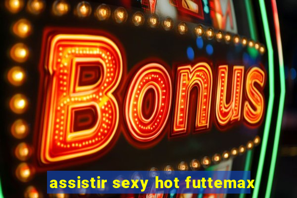 assistir sexy hot futtemax